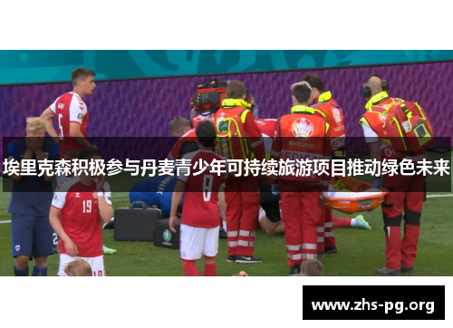 埃里克森积极参与丹麦青少年可持续旅游项目推动绿色未来 埃里克森积极参与丹麦青少年可持续旅游项目推动绿色未来