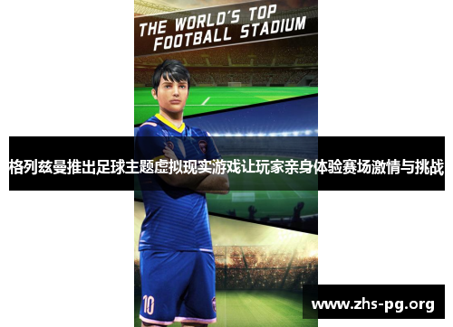 格列兹曼推出足球主题虚拟现实游戏让玩家亲身体验赛场激情与挑战 格列兹曼推出足球主题虚拟现实游戏让玩家亲身体验赛场激情与挑战