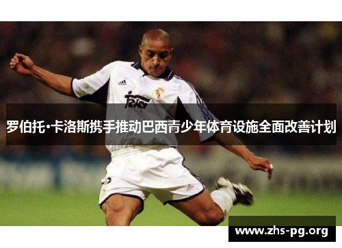 罗伯托·卡洛斯携手推动巴西青少年体育设施全面改善计划 罗伯托·卡洛斯携手推动巴西青少年体育设施全面改善计划