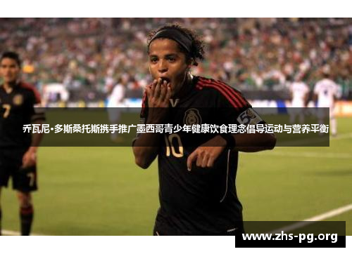乔瓦尼·多斯桑托斯携手推广墨西哥青少年健康饮食理念倡导运动与营养平衡 乔瓦尼·多斯桑托斯携手推广墨西哥青少年健康饮食理念倡导运动与营养平衡