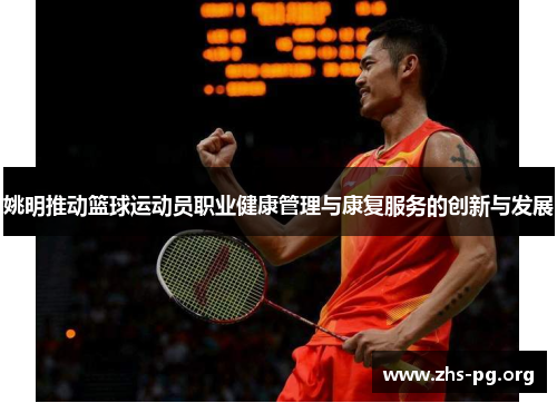 姚明推动篮球运动员职业健康管理与康复服务的创新与发展 姚明推动篮球运动员职业健康管理与康复服务的创新与发展