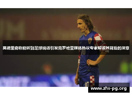 莫德里奇称能听到足球说话引发克罗地亚媒体热议专家解读其背后的深意 莫德里奇称能听到足球说话引发克罗地亚媒体热议专家解读其背后的深意