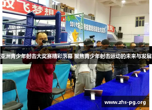 亚洲青少年射击大奖赛精彩落幕 聚焦青少年射击运动的未来与发展 亚洲青少年射击大奖赛精彩落幕 聚焦青少年射击运动的未来与发展