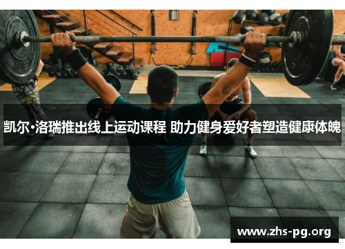 凯尔·洛瑞推出线上运动课程 助力健身爱好者塑造健康体魄 凯尔·洛瑞推出线上运动课程 助力健身爱好者塑造健康体魄