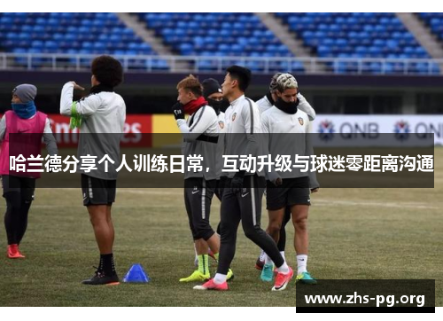 哈兰德分享个人训练日常,互动升级与球迷零距离沟通 哈兰德分享个人训练日常,互动升级与球迷零距离沟通