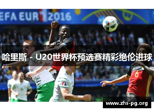 哈里斯 - U20世界杯预选赛精彩绝伦进球 哈里斯 - U20世界杯预选赛精彩绝伦进球