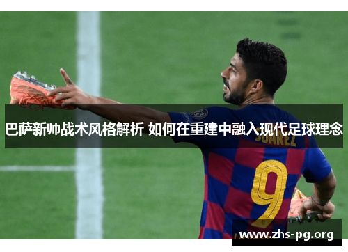 巴萨新帅战术风格解析 如何在重建中融入现代足球理念 巴萨新帅战术风格解析 如何在重建中融入现代足球理念