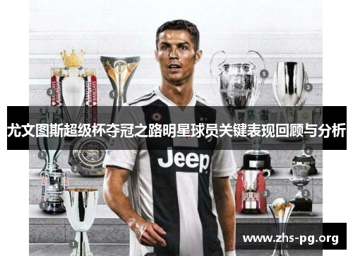 尤文图斯超级杯夺冠之路明星球员关键表现回顾与分析 尤文图斯超级杯夺冠之路明星球员关键表现回顾与分析