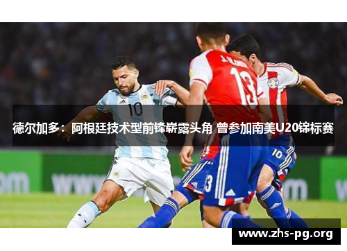 德尔加多:阿根廷技术型前锋崭露头角 曾参加南美U20锦标赛 德尔加多:阿根廷技术型前锋崭露头角 曾参加南美U20锦标赛