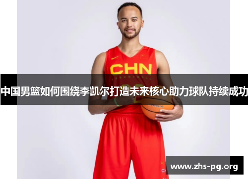 中国男篮如何围绕李凯尔打造未来核心助力球队持续成功 中国男篮如何围绕李凯尔打造未来核心助力球队持续成功