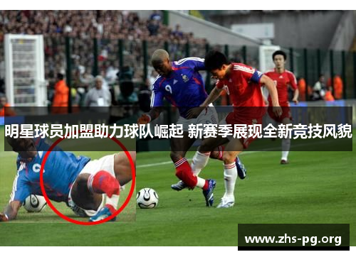 明星球员加盟助力球队崛起 新赛季展现全新竞技风貌 明星球员加盟助力球队崛起 新赛季展现全新竞技风貌