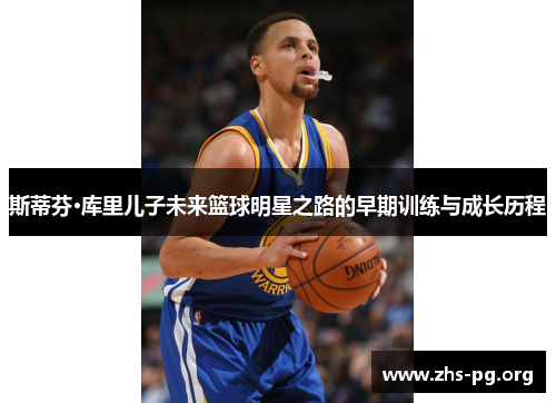 斯蒂芬·库里儿子未来篮球明星之路的早期训练与成长历程 斯蒂芬·库里儿子未来篮球明星之路的早期训练与成长历程