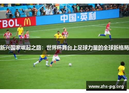 新兴国家崛起之路:世界杯舞台上足球力量的全球新格局 新兴国家崛起之路:世界杯舞台上足球力量的全球新格局