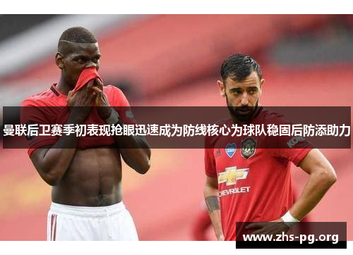 曼联后卫赛季初表现抢眼迅速成为防线核心为球队稳固后防添助力 曼联后卫赛季初表现抢眼迅速成为防线核心为球队稳固后防添助力