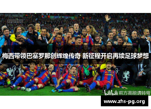 梅西带领巴塞罗那创辉煌传奇 新征程开启再续足球梦想 梅西带领巴塞罗那创辉煌传奇 新征程开启再续足球梦想