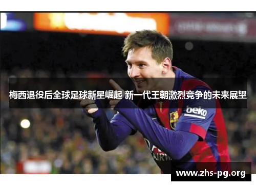 梅西退役后全球足球新星崛起 新一代王朝激烈竞争的未来展望 梅西退役后全球足球新星崛起 新一代王朝激烈竞争的未来展望