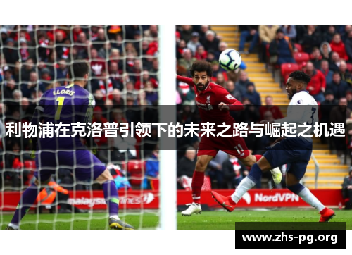 利物浦在克洛普引领下的未来之路与崛起之机遇 利物浦在克洛普引领下的未来之路与崛起之机遇