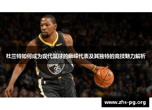 杜兰特如何成为现代篮球的巅峰代表及其独特的竞技魅力解析
