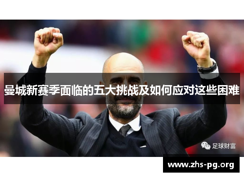 曼城新赛季面临的五大挑战及如何应对这些困难 曼城新赛季面临的五大挑战及如何应对这些困难
