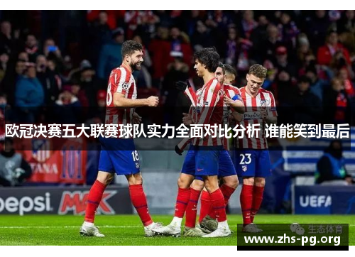 欧冠决赛五大联赛球队实力全面对比分析 谁能笑到最后