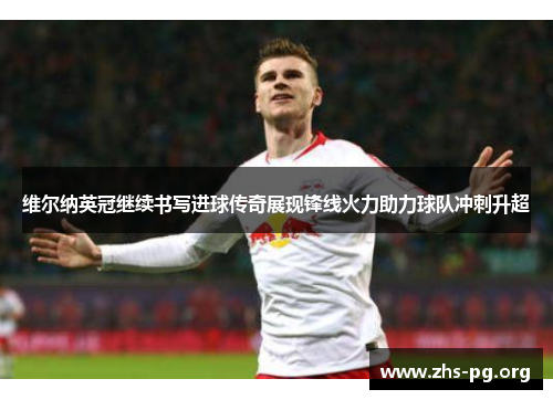 维尔纳英冠继续书写进球传奇展现锋线火力助力球队冲刺升超 维尔纳英冠继续书写进球传奇展现锋线火力助力球队冲刺升超