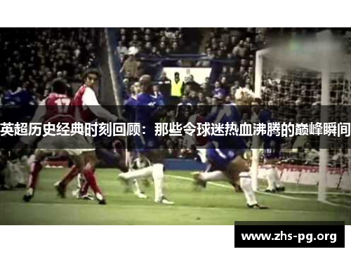 英超历史经典时刻回顾:那些令球迷热血沸腾的巅峰瞬间 英超历史经典时刻回顾:那些令球迷热血沸腾的巅峰瞬间