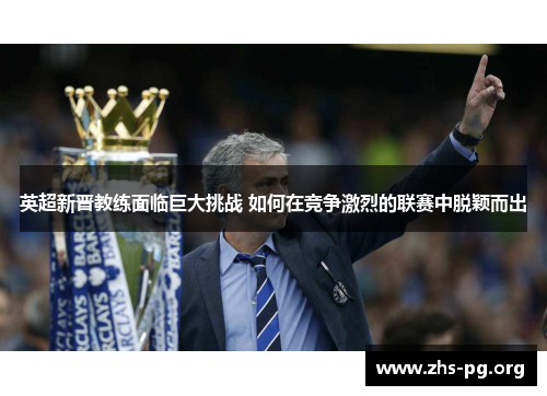 英超新晋教练面临巨大挑战 如何在竞争激烈的联赛中脱颖而出 英超新晋教练面临巨大挑战 如何在竞争激烈的联赛中脱颖而出