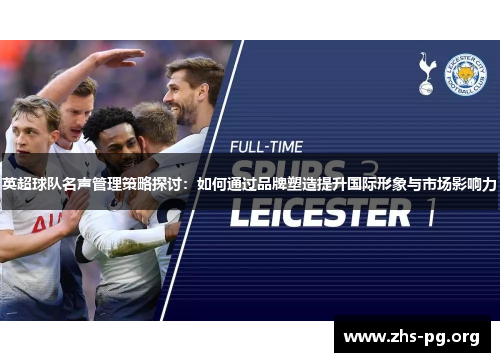 英超球队名声管理策略探讨:如何通过品牌塑造提升国际形象与市场影响力 英超球队名声管理策略探讨:如何通过品牌塑造提升国际形象与市场影响力