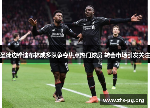 圣徒边锋迪布林成多队争夺焦点热门球员 转会市场引发关注