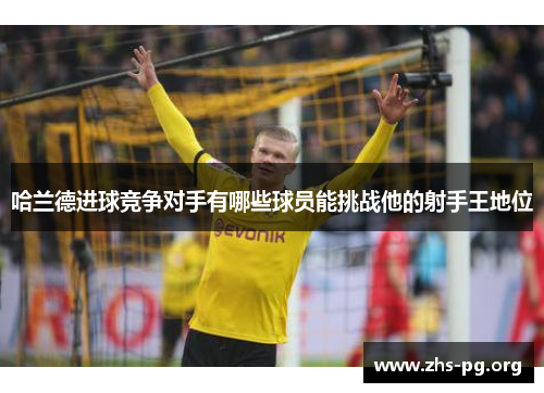 哈兰德进球竞争对手有哪些球员能挑战他的射手王地位 哈兰德进球竞争对手有哪些球员能挑战他的射手王地位