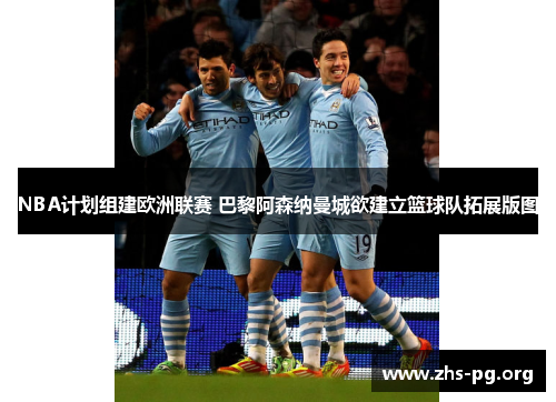 NBA计划组建欧洲联赛 巴黎阿森纳曼城欲建立篮球队拓展版图 NBA计划组建欧洲联赛 巴黎阿森纳曼城欲建立篮球队拓展版图