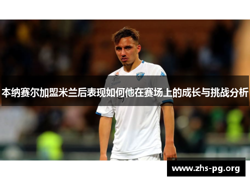 本纳赛尔加盟米兰后表现如何他在赛场上的成长与挑战分析 本纳赛尔加盟米兰后表现如何他在赛场上的成长与挑战分析