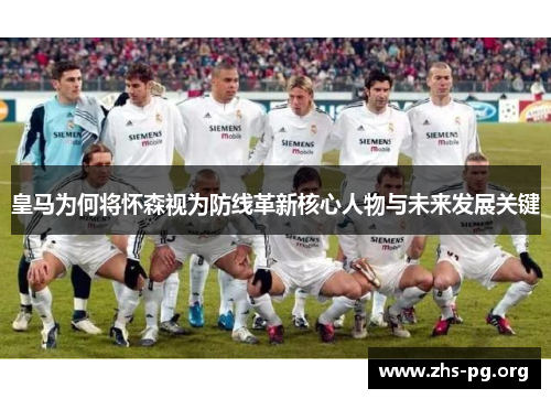 皇马为何将怀森视为防线革新核心人物与未来发展关键 皇马为何将怀森视为防线革新核心人物与未来发展关键