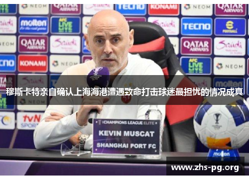 穆斯卡特亲自确认上海海港遭遇致命打击球迷最担忧的情况成真