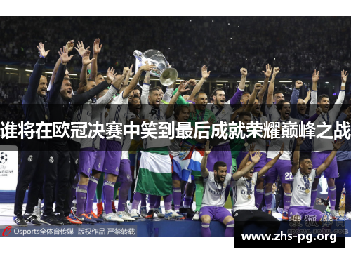 谁将在欧冠决赛中笑到最后成就荣耀巅峰之战 谁将在欧冠决赛中笑到最后成就荣耀巅峰之战