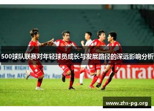 500球队联赛对年轻球员成长与发展路径的深远影响分析 500球队联赛对年轻球员成长与发展路径的深远影响分析