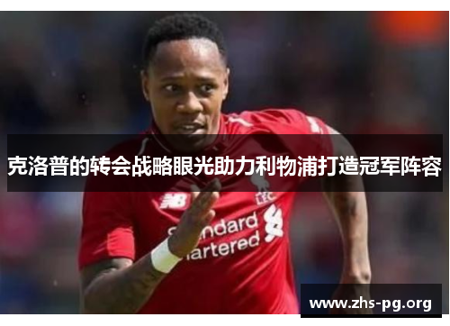 克洛普的转会战略眼光助力利物浦打造冠军阵容 克洛普的转会战略眼光助力利物浦打造冠军阵容