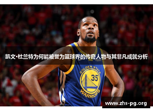 凯文·杜兰特为何能被誉为篮球界的传奇人物与其非凡成就分析 凯文·杜兰特为何能被誉为篮球界的传奇人物与其非凡成就分析