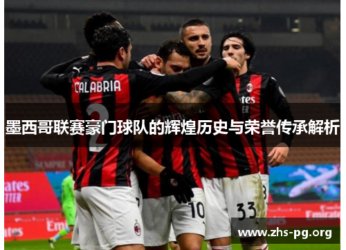 墨西哥联赛豪门球队的辉煌历史与荣誉传承解析 墨西哥联赛豪门球队的辉煌历史与荣誉传承解析