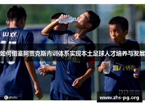如何借鉴阿贾克斯青训体系实现本土足球人才培养与发展 如何借鉴阿贾克斯青训体系实现本土足球人才培养与发展