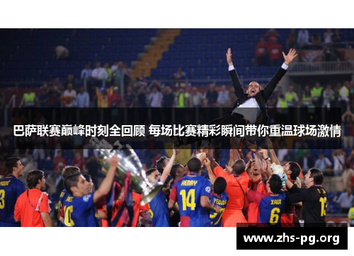 巴萨联赛巅峰时刻全回顾 每场比赛精彩瞬间带你重温球场激情 巴萨联赛巅峰时刻全回顾 每场比赛精彩瞬间带你重温球场激情