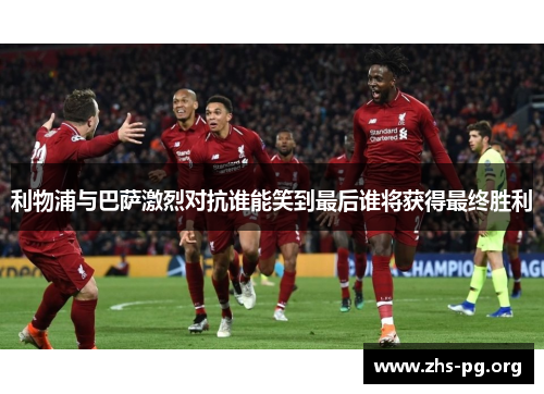利物浦与巴萨激烈对抗谁能笑到最后谁将获得最终胜利 利物浦与巴萨激烈对抗谁能笑到最后谁将获得最终胜利