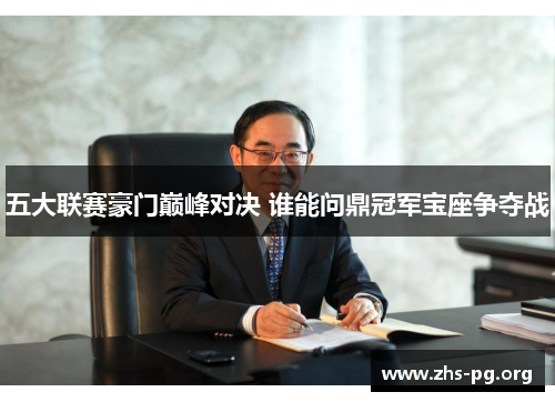 五大联赛豪门巅峰对决 谁能问鼎冠军宝座争夺战 五大联赛豪门巅峰对决 谁能问鼎冠军宝座争夺战