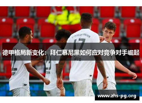 德甲格局新变化:拜仁慕尼黑如何应对竞争对手崛起 德甲格局新变化:拜仁慕尼黑如何应对竞争对手崛起