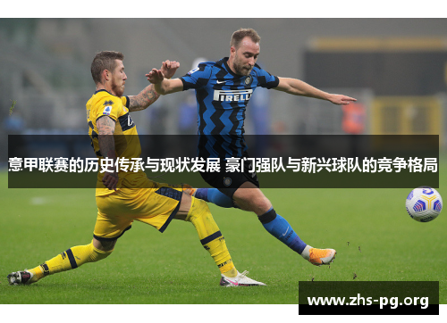 意甲联赛的历史传承与现状发展 豪门强队与新兴球队的竞争格局 意甲联赛的历史传承与现状发展 豪门强队与新兴球队的竞争格局