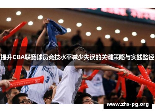 提升CBA联赛球员竞技水平减少失误的关键策略与实践路径 提升CBA联赛球员竞技水平减少失误的关键策略与实践路径