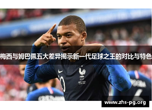 梅西与姆巴佩五大差异揭示新一代足球之王的对比与特色