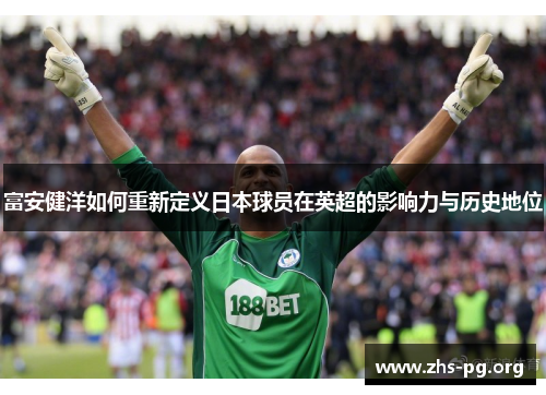 富安健洋如何重新定义日本球员在英超的影响力与历史地位 富安健洋如何重新定义日本球员在英超的影响力与历史地位