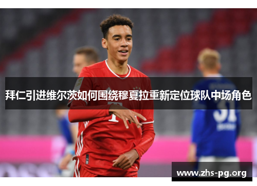 拜仁引进维尔茨如何围绕穆夏拉重新定位球队中场角色 拜仁引进维尔茨如何围绕穆夏拉重新定位球队中场角色