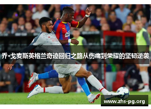 乔·戈麦斯英格兰奇迹回归之路从伤痛到荣耀的坚韧逆袭 乔·戈麦斯英格兰奇迹回归之路从伤痛到荣耀的坚韧逆袭